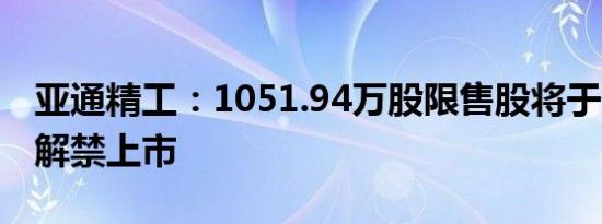 亚通精工：1051.94万股限售股将于2月19日解禁上市