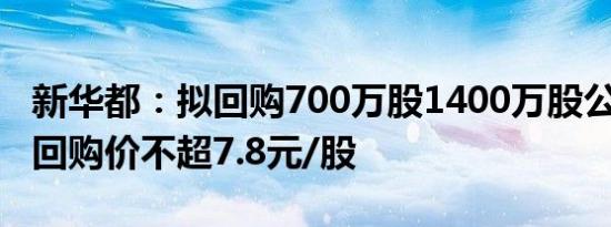 新华都：拟回购700万股1400万股公司股份，回购价不超7.8元/股