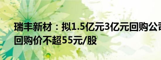 瑞丰新材：拟1.5亿元3亿元回购公司股份，回购价不超55元/股