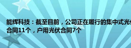 能辉科技：截至目前，公司正在履行的集中式光伏电站EPC合同11个，户用光伏合同7个