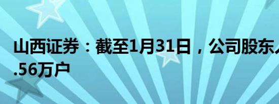 山西证券：截至1月31日，公司股东人数为12.56万户