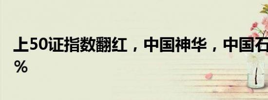 上50证指数翻红，中国神华，中国石化涨超2％