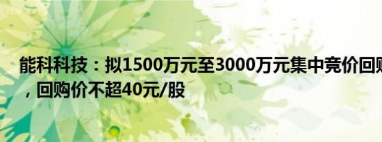 能科科技：拟1500万元至3000万元集中竞价回购公司股份，回购价不超40元/股