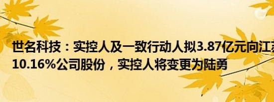 世名科技：实控人及一致行动人拟3.87亿元向江苏锋晖转让10.16%公司股份，实控人将变更为陆勇