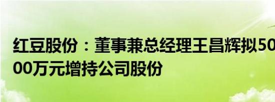 红豆股份：董事兼总经理王昌辉拟500万元1000万元增持公司股份