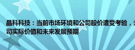 晶科科技：当前市场环境和公司股价遭受考验，未能反应公司实际价值和未来发展预期