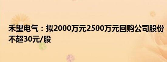 禾望电气：拟2000万元2500万元回购公司股份，回购价格不超30元/股