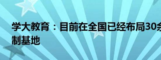 学大教育：目前在全国已经布局30余所全日制基地