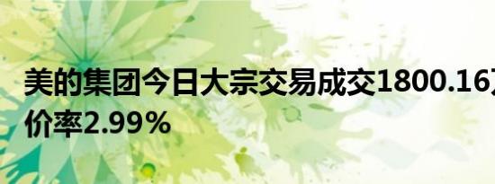 美的集团今日大宗交易成交1800.16万元，溢价率2.99%