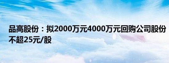 品高股份：拟2000万元4000万元回购公司股份，回购价格不超25元/股