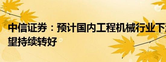 中信证券：预计国内工程机械行业下游需求有望持续转好