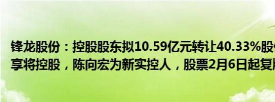 锋龙股份：控股股东拟10.59亿元转让40.33%股份，顶度云享将控股，陈向宏为新实控人，股票2月6日起复牌