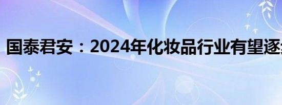 国泰君安：2024年化妆品行业有望逐步企稳