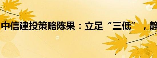 中信建投策略陈果：立足“三低”，静待转机