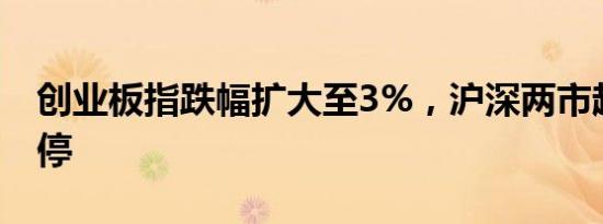 创业板指跌幅扩大至3%，沪深两市超千股跌停