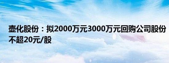 壶化股份：拟2000万元3000万元回购公司股份，回购价格不超20元/股