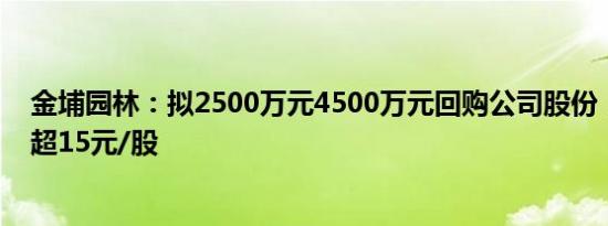 金埔园林：拟2500万元4500万元回购公司股份，回购价不超15元/股