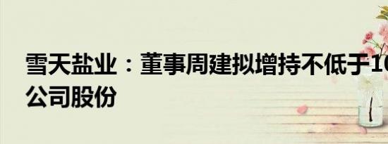 雪天盐业：董事周建拟增持不低于1000万元公司股份