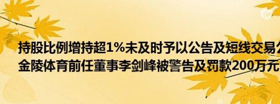 持股比例增持超1%未及时予以公告及短线交易公司股份，金陵体育前任董事李剑峰被警告及罚款200万元