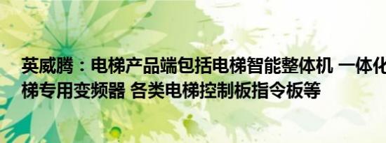 英威腾：电梯产品端包括电梯智能整体机 一体化控制器 电梯专用变频器 各类电梯控制板指令板等