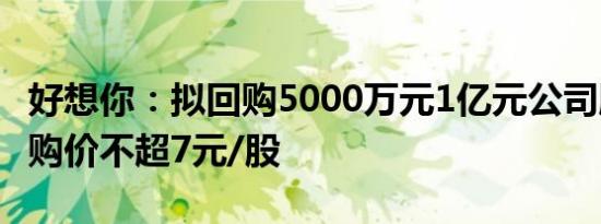 好想你：拟回购5000万元1亿元公司股份，回购价不超7元/股