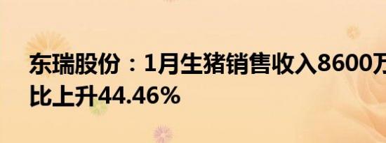 东瑞股份：1月生猪销售收入8600万元，环比上升44.46%