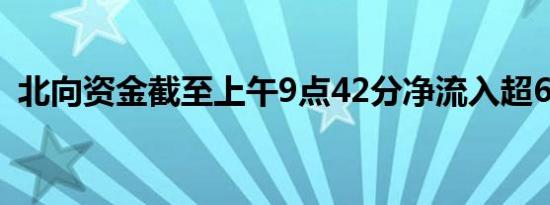 北向资金截至上午9点42分净流入超60亿元