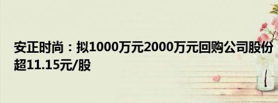 安正时尚：拟1000万元2000万元回购公司股份，回购价不超11.15元/股