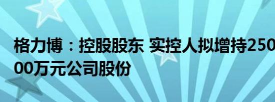 格力博：控股股东 实控人拟增持2500万元5000万元公司股份