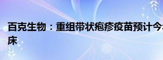 百克生物：重组带状疱疹疫苗预计今年申报临床