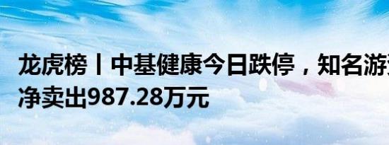 龙虎榜丨中基健康今日跌停，知名游资章盟主净卖出987.28万元