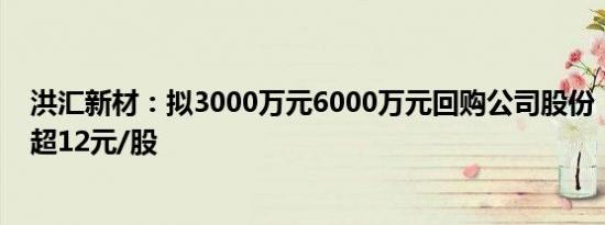 洪汇新材：拟3000万元6000万元回购公司股份，回购价不超12元/股