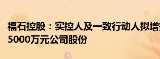 福石控股：实控人及一致行动人拟增持不低于5000万元公司股份