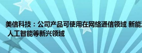 美信科技：公司产品可使用在网络通信领域 新能源汽车领域 人工智能等新兴领域