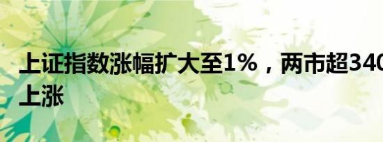 上证指数涨幅扩大至1%，两市超3400只个股上涨