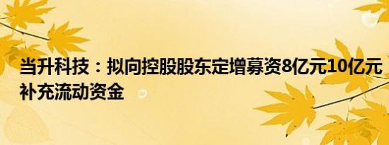 当升科技：拟向控股股东定增募资8亿元10亿元，全部用于补充流动资金