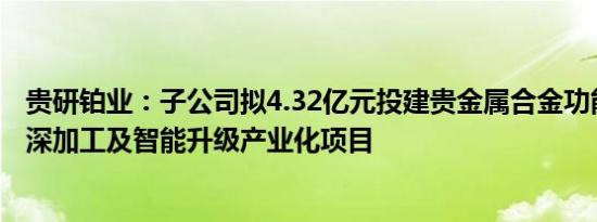 贵研铂业：子公司拟4.32亿元投建贵金属合金功能新材料精深加工及智能升级产业化项目