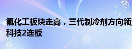 氟化工板块走高，三代制冷剂方向领涨，昊华科技2连板