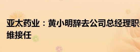 亚太药业：黄小明辞去公司总经理职务，岑建维接任