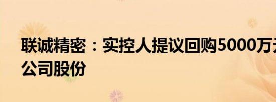 联诚精密：实控人提议回购5000万元1亿元公司股份