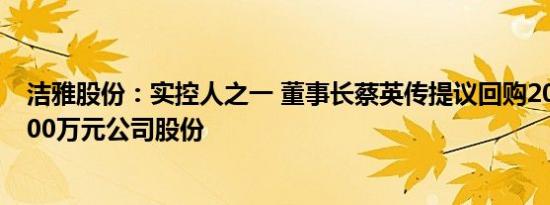 洁雅股份：实控人之一 董事长蔡英传提议回购2000万元4000万元公司股份