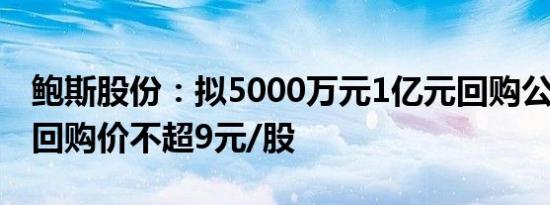 鲍斯股份：拟5000万元1亿元回购公司股份，回购价不超9元/股