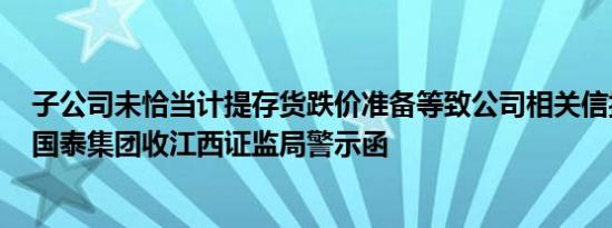 子公司未恰当计提存货跌价准备等致公司相关信披不准确，国泰集团收江西证监局警示函