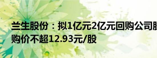 兰生股份：拟1亿元2亿元回购公司股份，回购价不超12.93元/股