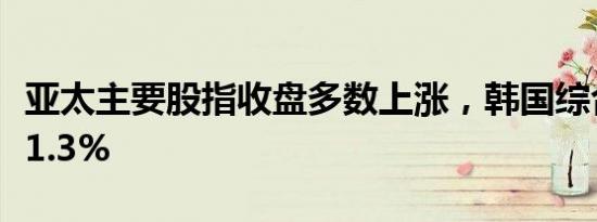 亚太主要股指收盘多数上涨，韩国综合指数涨1.3%