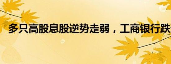 多只高股息股逆势走弱，工商银行跌近4%