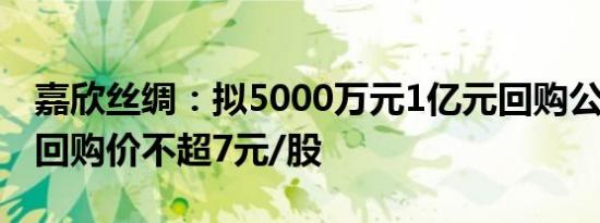 嘉欣丝绸：拟5000万元1亿元回购公司股份，回购价不超7元/股