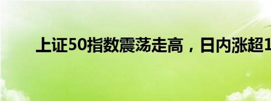 上证50指数震荡走高，日内涨超1%