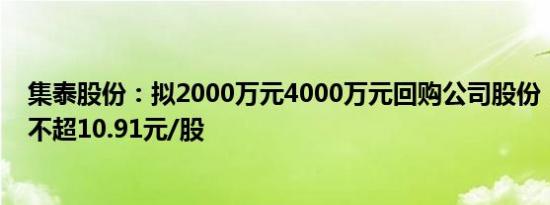 集泰股份：拟2000万元4000万元回购公司股份，回购价格不超10.91元/股