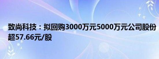 致尚科技：拟回购3000万元5000万元公司股份，回购价不超57.66元/股